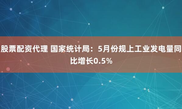 股票配资代理 国家统计局：5月份规上工业发电量同比增长0.5%