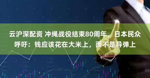 云沪深配资 冲绳战役结束80周年，日本民众呼吁：钱应该花在大米上，而不是导弹上
