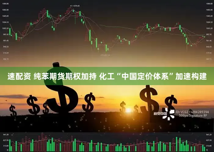 速配资 纯苯期货期权加持 化工“中国定价体系”加速构建