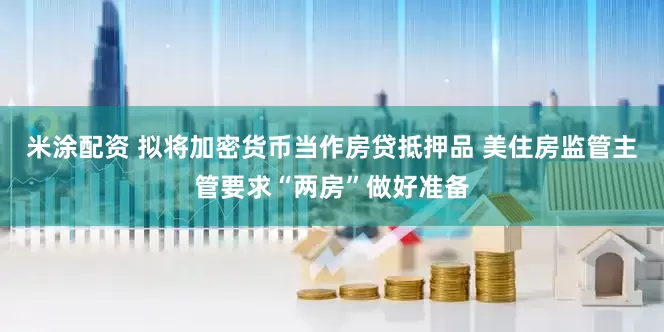 米涂配资 拟将加密货币当作房贷抵押品 美住房监管主管要求“两房”做好准备