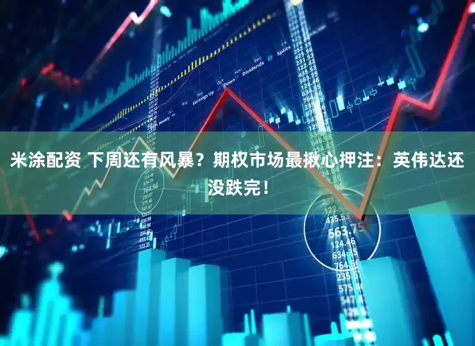 米涂配资 下周还有风暴？期权市场最揪心押注：英伟达还没跌完！