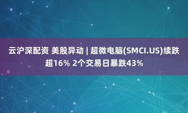 云沪深配资 美股异动 | 超微电脑(SMCI.US)续跌超16% 2个交易日暴跌43%