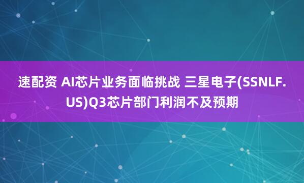 速配资 AI芯片业务面临挑战 三星电子(SSNLF.US)Q3芯片部门利润不及预期