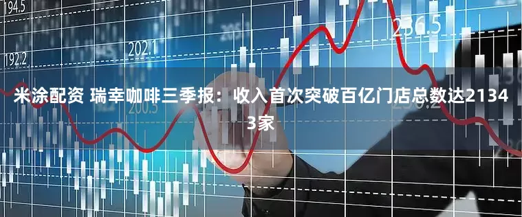 米涂配资 瑞幸咖啡三季报：收入首次突破百亿门店总数达21343家