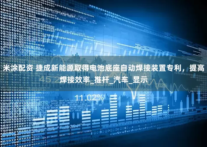 米涂配资 捷成新能源取得电池底座自动焊接装置专利，提高焊接效率_推杆_汽车_显示