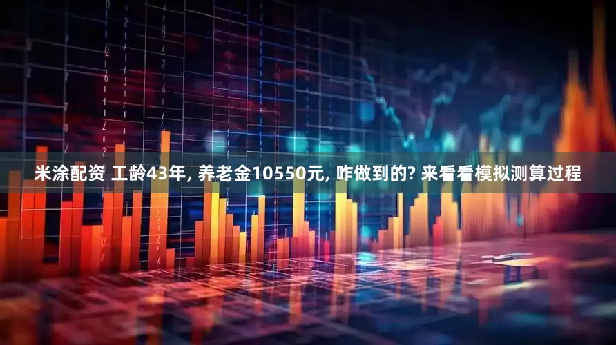 米涂配资 工龄43年, 养老金10550元, 咋做到的? 来看看模拟测算过程