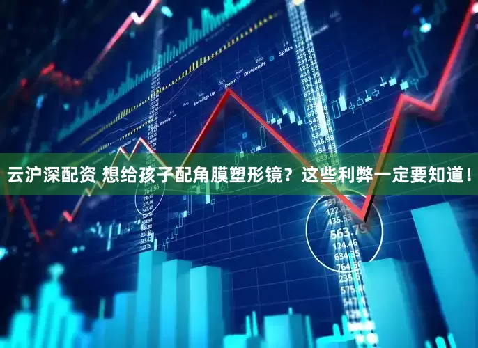 云沪深配资 想给孩子配角膜塑形镜？这些利弊一定要知道！