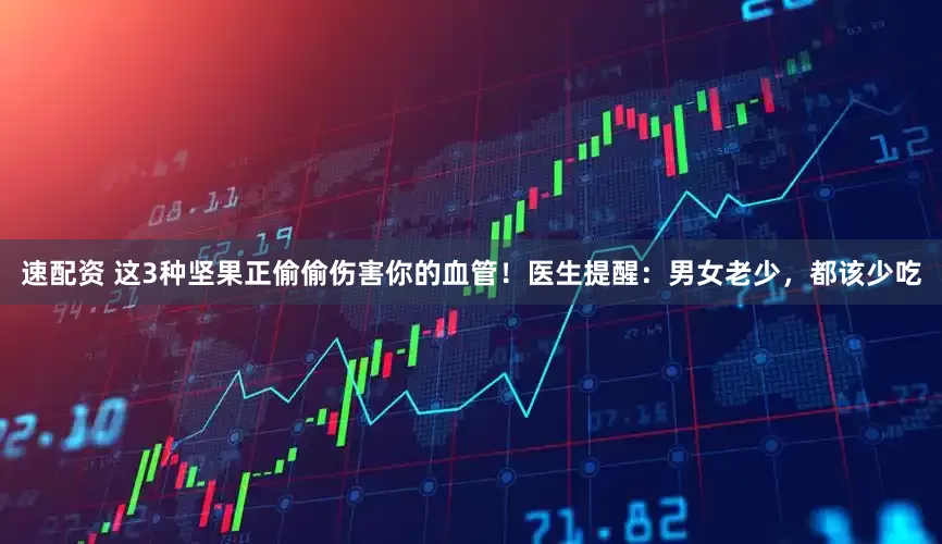 速配资 这3种坚果正偷偷伤害你的血管！医生提醒：男女老少，都该少吃