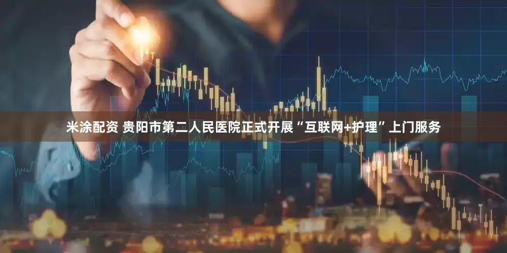 米涂配资 贵阳市第二人民医院正式开展“互联网+护理”上门服务