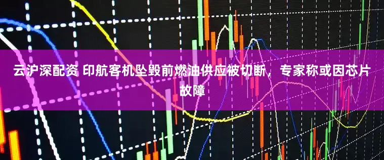 云沪深配资 印航客机坠毁前燃油供应被切断，专家称或因芯片故障