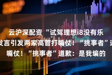 云沪深配资 “试驾理想i8没有乐道稳当” 网友发言引发两家高管打嘴仗！“挑事者”道歉：是我编的