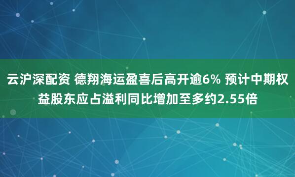 云沪深配资 德翔海运盈喜后高开逾6% 预计中期权益股东应占溢利同比增加至多约2.55倍
