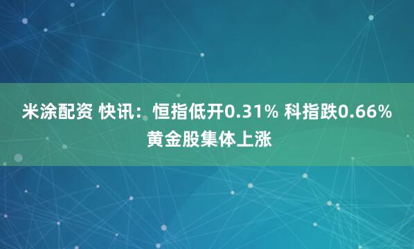 米涂配资 快讯：恒指低开0.31% 科指跌0.66% 黄金股集体上涨