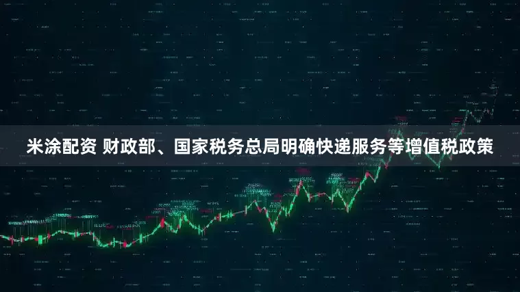 米涂配资 财政部、国家税务总局明确快递服务等增值税政策