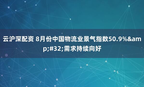 云沪深配资 8月份中国物流业景气指数50.9%&#32;需求持续向好